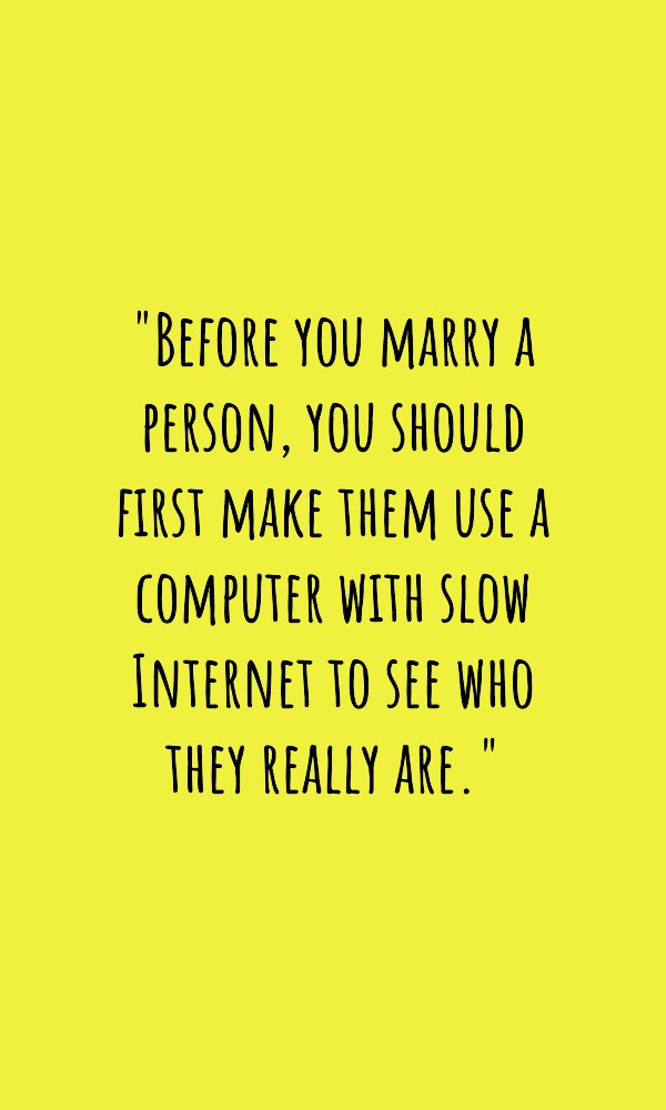 Before you marry a person, you should first make them use a computer with slow Internet to see who they really are. Before you marry a person, you should first make them use a computer with slow Internet to see who they really are.