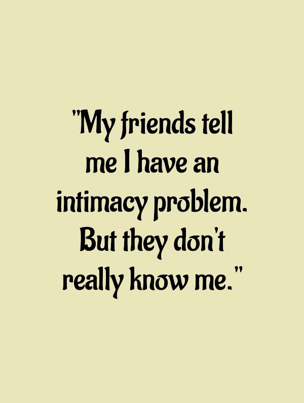 My friends tell me I have an intimacy problem. But they don't really know me. My friends tell me I have an intimacy problem. But they don't really know me.